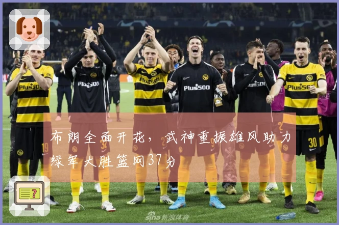 布朗全面开花，武神重振雄风助力绿军大胜篮网37分