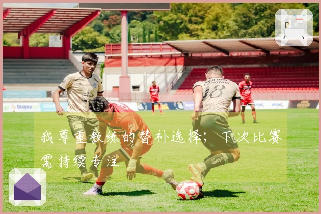 我尊重教练的替补选择；下次比赛需持续专注