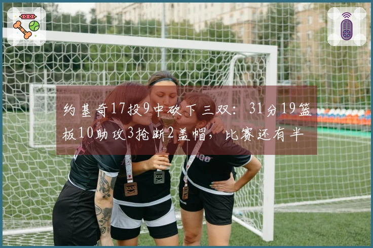 约基奇17投9中砍下三双：31分19篮板10助攻3抢断2盖帽，比赛还有半节未完