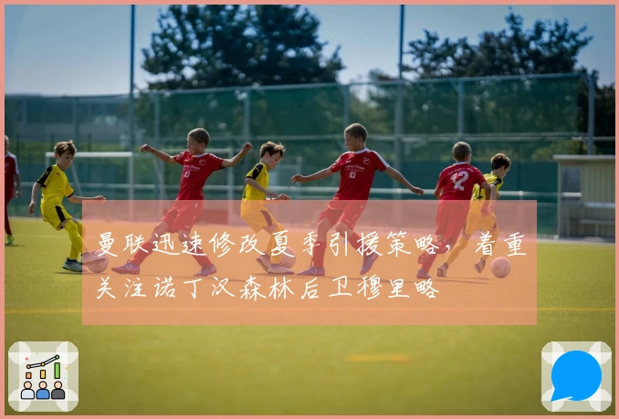 曼联迅速修改夏季引援策略，着重关注诺丁汉森林后卫穆里略