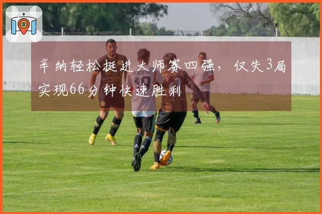 辛纳轻松挺进大师赛四强，仅失3局实现66分钟快速胜利