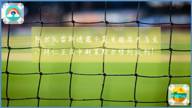 阿尔瓦雷斯透露今夏可能离开马竞，拜仁正式中断莱默尔续约谈判！