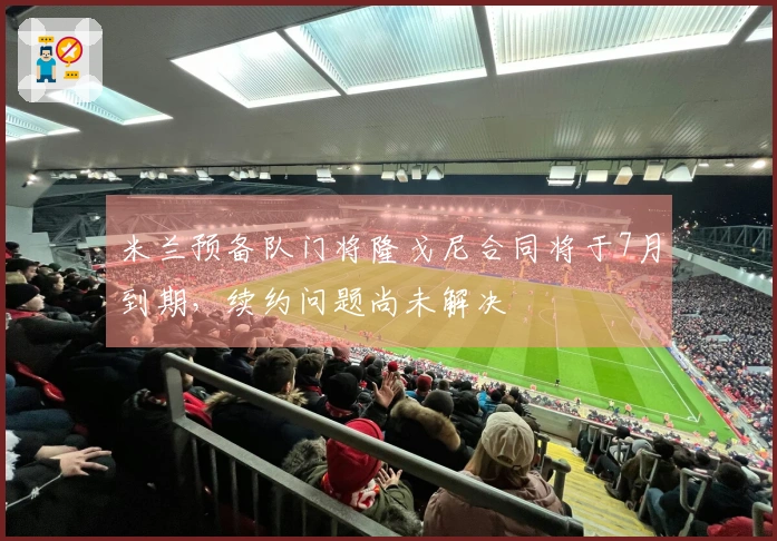 米兰预备队门将隆戈尼合同将于7月到期，续约问题尚未解决