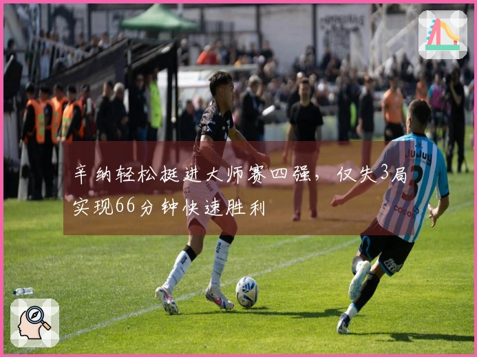 辛纳轻松挺进大师赛四强，仅失3局实现66分钟快速胜利