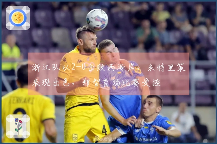 浙江队以2-0击败西海岸，米特里策表现出色，郑智首场比赛受挫