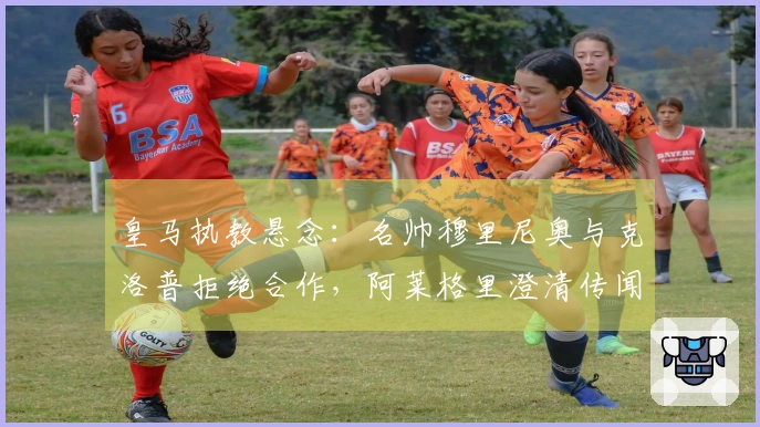 皇马执教悬念：名帅穆里尼奥与克洛普拒绝合作，阿莱格里澄清传闻