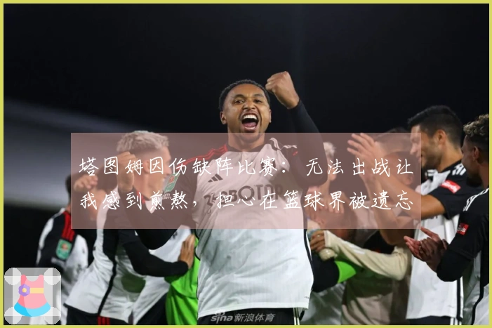 塔图姆因伤缺阵比赛：无法出战让我感到煎熬，担心在篮球界被遗忘
