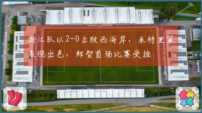 浙江队以2-0击败西海岸，米特里策表现出色，郑智首场比赛受挫