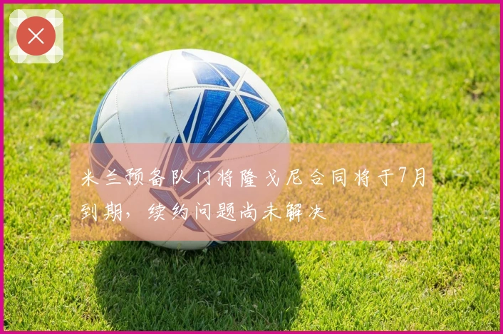 米兰预备队门将隆戈尼合同将于7月到期，续约问题尚未解决