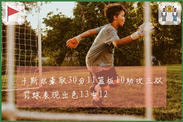 卡斯尔豪取30分11篮板10助攻三双 罚球表现出色13中12