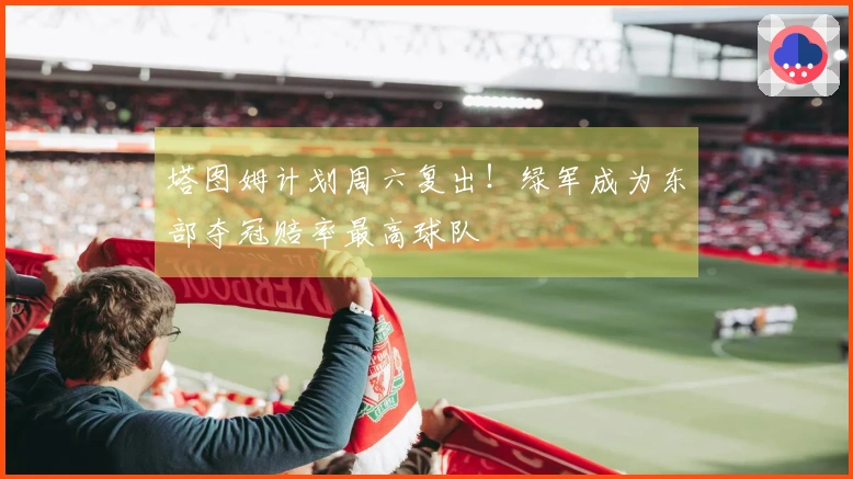 塔图姆计划周六复出！绿军成为东部夺冠赔率最高球队