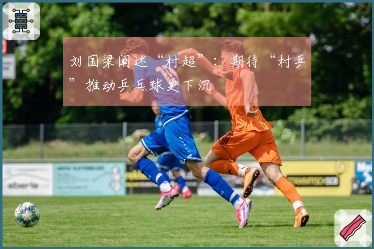 刘国梁阐述“村超”：期待“村乒”推动乒乓球更下沉