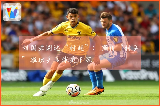 刘国梁阐述“村超”：期待“村乒”推动乒乓球更下沉