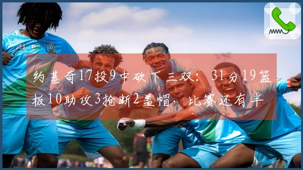 约基奇17投9中砍下三双：31分19篮板10助攻3抢断2盖帽，比赛还有半节未完