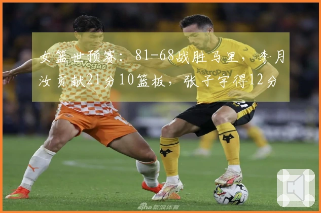 女篮世预赛：81-68战胜马里，李月汝贡献21分10篮板，张子宇得12分