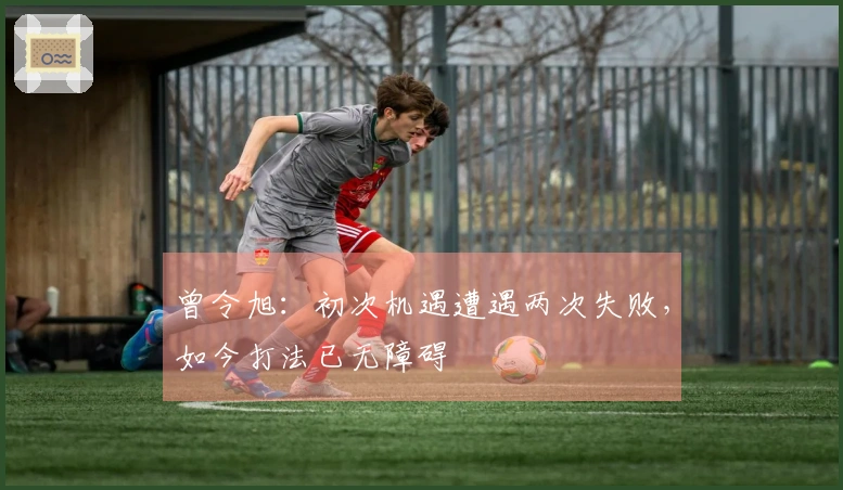 曾令旭：初次机遇遭遇两次失败，如今打法已无障碍