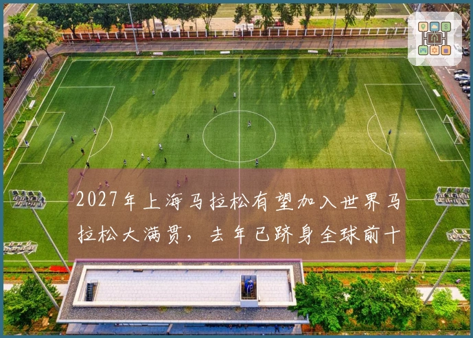 2027年上海马拉松有望加入世界马拉松大满贯，去年已跻身全球前十！