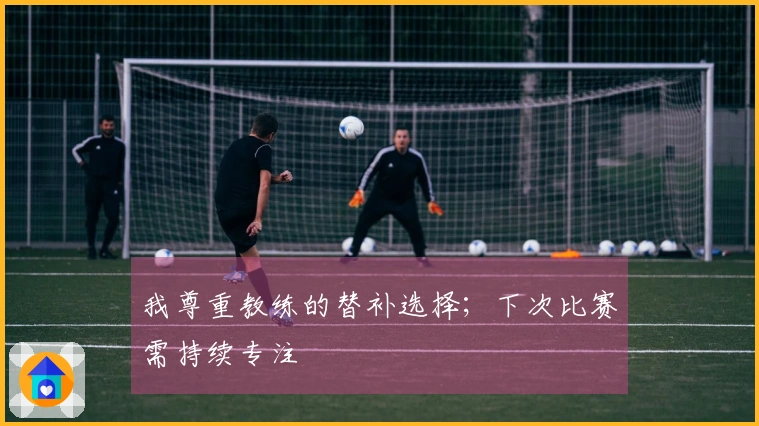 我尊重教练的替补选择；下次比赛需持续专注