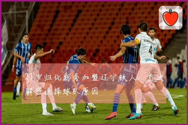 21岁归化新秀加盟辽宁铁人，首次解密选择球队原因
