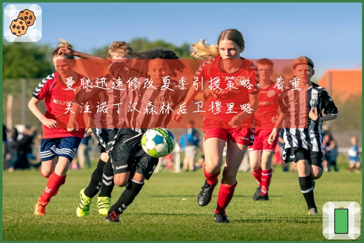 曼联迅速修改夏季引援策略，着重关注诺丁汉森林后卫穆里略