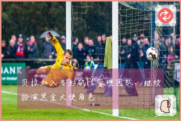 贝拉加入洛杉矶FC管理团队，继续扮演黑金大使角色