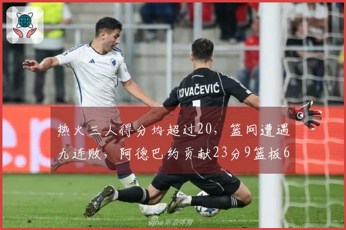 热火三人得分均超过20，篮网遭遇九连败，阿德巴约贡献23分9篮板6助攻，希罗得到22分