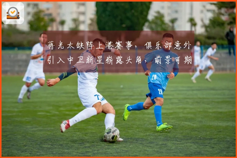 蒋光太缺阵上港赛事，俱乐部意外引入中卫新星崭露头角，前景可期