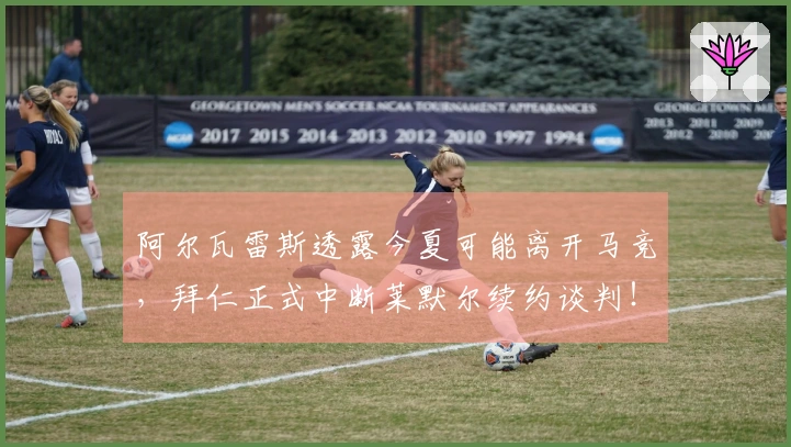 阿尔瓦雷斯透露今夏可能离开马竞，拜仁正式中断莱默尔续约谈判！